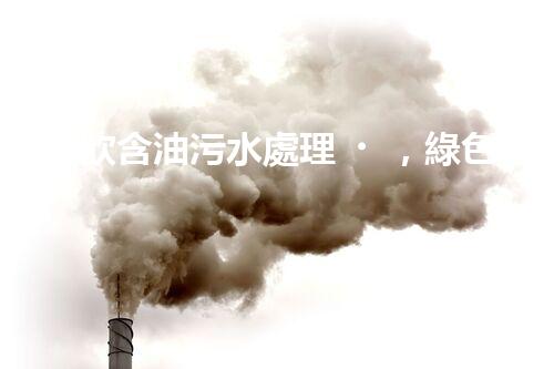 “餐飲含油污水處理，綠色環(huán)保新篇章！”